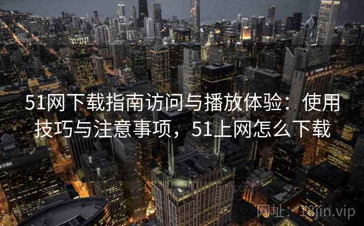 51网下载指南访问与播放体验:使用技巧与注意事项,51上网怎么下载 51网下载指南访问与播放体验:使用技巧与注意事项,51上网怎么下载