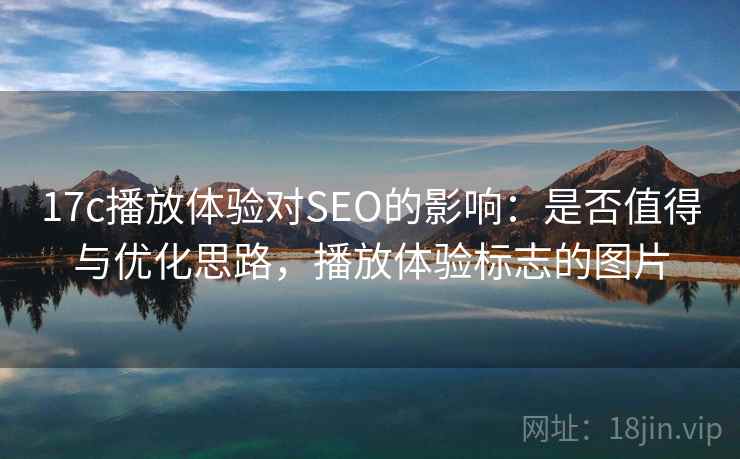 17c播放体验对SEO的影响:是否值得与优化思路,播放体验标志的图片 17c播放体验对SEO的影响:是否值得与优化思路,播放体验标志的图片