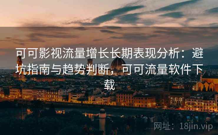 可可影视流量增长长期表现分析：避坑指南与趋势判断，可可流量软件下载