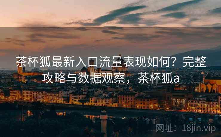茶杯狐最新入口流量表现如何?完整攻略与数据观察,茶杯狐a 茶杯狐最新入口流量表现如何?完整攻略与数据观察,茶杯狐a