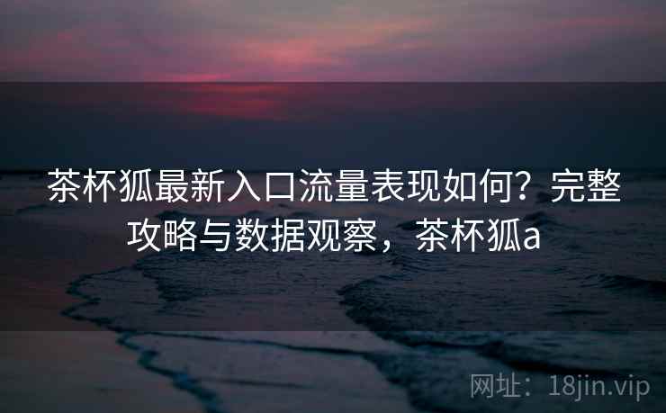 茶杯狐最新入口流量表现如何?完整攻略与数据观察,茶杯狐a 茶杯狐最新入口流量表现如何?完整攻略与数据观察,茶杯狐a