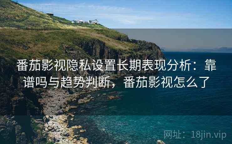 番茄影视隐私设置长期表现分析:靠谱吗与趋势判断,番茄影视怎么了 番茄影视隐私设置长期表现分析:靠谱吗与趋势判断,番茄影视怎么了