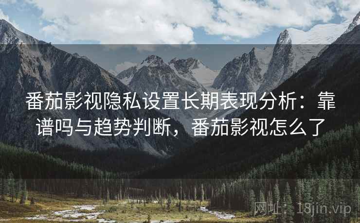 番茄影视隐私设置长期表现分析:靠谱吗与趋势判断,番茄影视怎么了 番茄影视隐私设置长期表现分析:靠谱吗与趋势判断,番茄影视怎么了