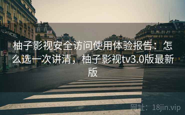 柚子影视安全访问使用体验报告:怎么选一次讲清,柚子影视tv3.0版最新版 柚子影视安全访问使用体验报告:怎么选一次讲清,柚子影视tv3.0版最新版