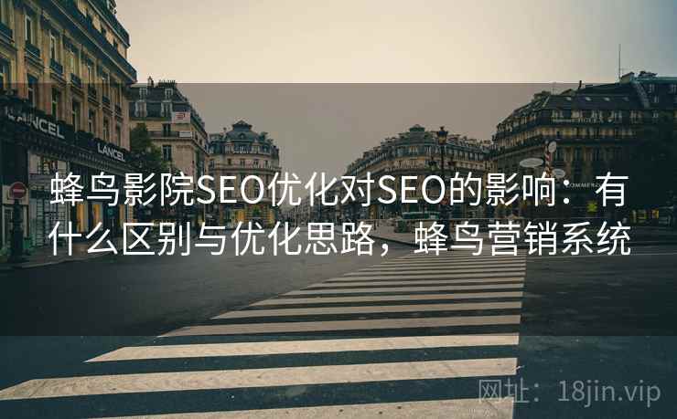 蜂鸟影院SEO优化对SEO的影响：有什么区别与优化思路，蜂鸟营销系统