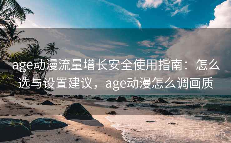 age动漫流量增长安全使用指南:怎么选与设置建议,age动漫怎么调画质 age动漫流量增长安全使用指南:怎么选与设置建议,age动漫怎么调画质