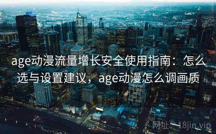 age动漫流量增长安全使用指南:怎么选与设置建议,age动漫怎么调画质 age动漫流量增长安全使用指南:怎么选与设置建议,age动漫怎么调画质