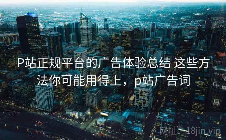 P站正规平台的广告体验总结 这些方法你可能用得上,p站广告词 P站正规平台的广告体验总结 这些方法你可能用得上,p站广告词