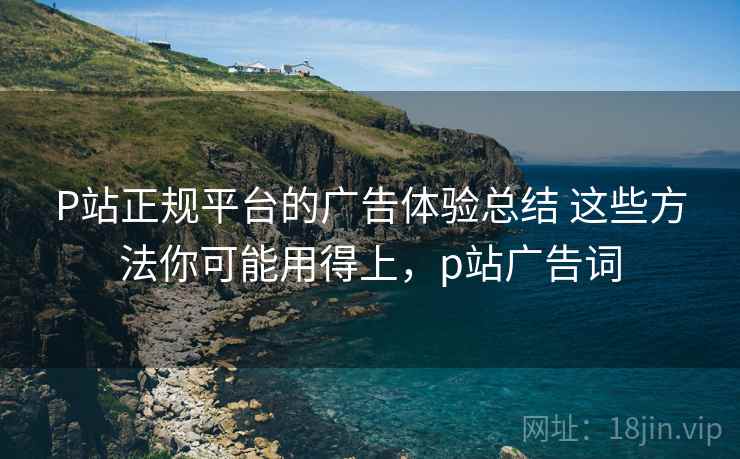 P站正规平台的广告体验总结 这些方法你可能用得上,p站广告词 P站正规平台的广告体验总结 这些方法你可能用得上,p站广告词