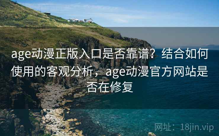 age动漫正版入口是否靠谱?结合如何使用的客观分析,age动漫官方网站是否在修复 age动漫正版入口是否靠谱?结合如何使用的客观分析,age动漫官方网站是否在修复