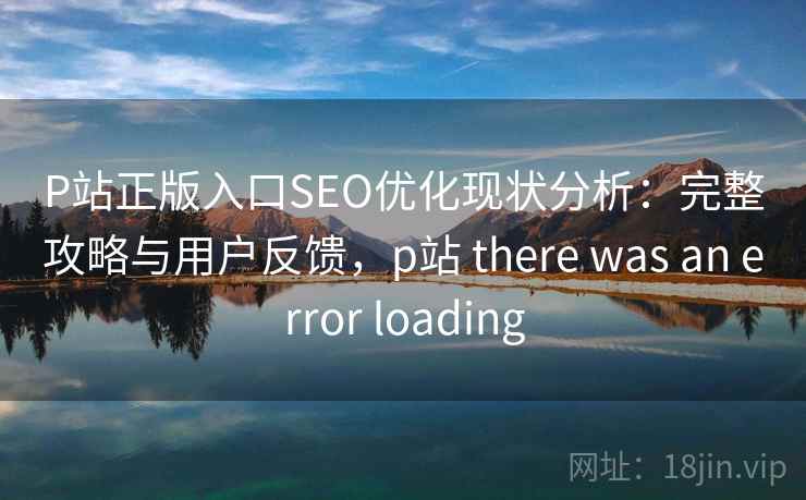P站正版入口SEO优化现状分析：完整攻略与用户反馈，p站 there was an error loading