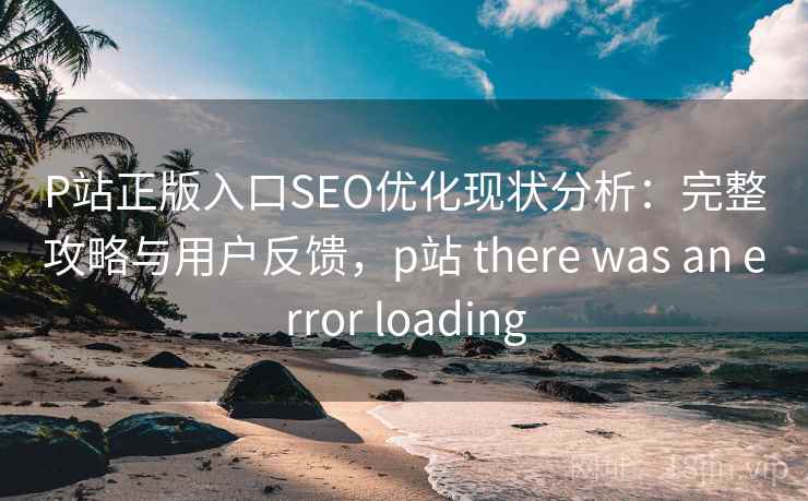 P站正版入口SEO优化现状分析：完整攻略与用户反馈，p站 there was an error loading