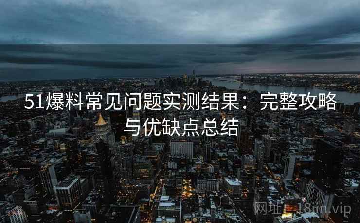 51爆料常见问题实测结果:完整攻略与优缺点总结 51爆料常见问题实测结果:完整攻略与优缺点总结