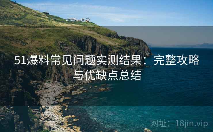 51爆料常见问题实测结果:完整攻略与优缺点总结 51爆料常见问题实测结果:完整攻略与优缺点总结