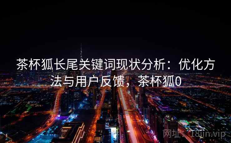 茶杯狐长尾关键词现状分析：优化方法与用户反馈，茶杯狐0
