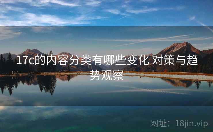 17c的内容分类有哪些变化 对策与趋势观察
