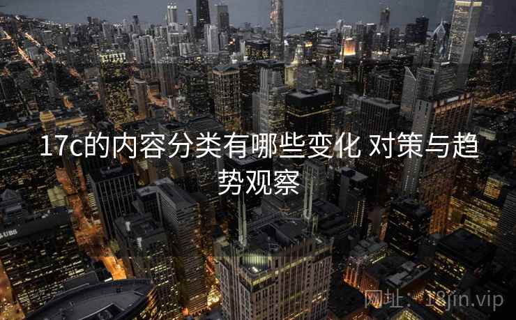 17c的内容分类有哪些变化 对策与趋势观察