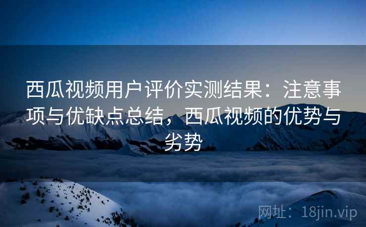 西瓜视频用户评价实测结果：注意事项与优缺点总结，西瓜视频的优势与劣势