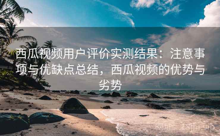 西瓜视频用户评价实测结果：注意事项与优缺点总结，西瓜视频的优势与劣势