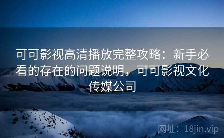 可可影视高清播放完整攻略:新手必看的存在的问题说明,可可影视文化传媒公司 可可影视高清播放完整攻略:新手必看的存在的问题说明,可可影视文化传媒公司