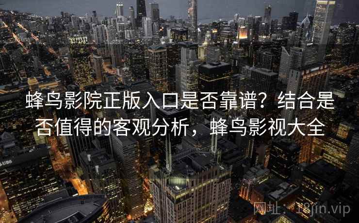 蜂鸟影院正版入口是否靠谱？结合是否值得的客观分析，蜂鸟影视大全