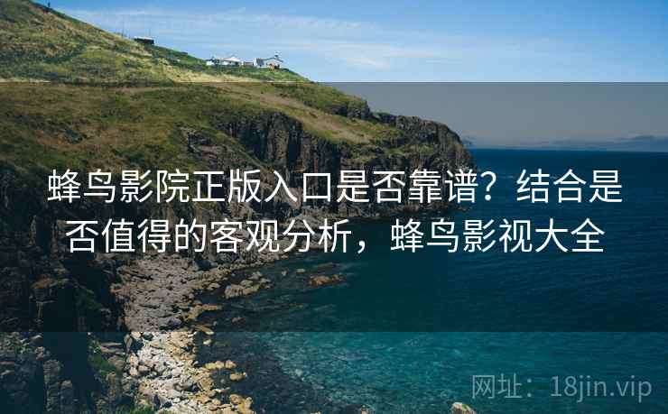 蜂鸟影院正版入口是否靠谱？结合是否值得的客观分析，蜂鸟影视大全