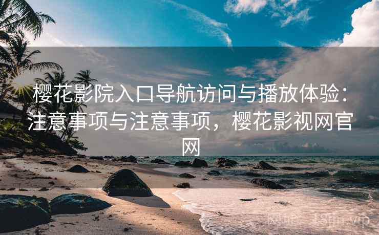 樱花影院入口导航访问与播放体验：注意事项与注意事项，樱花影视网官网