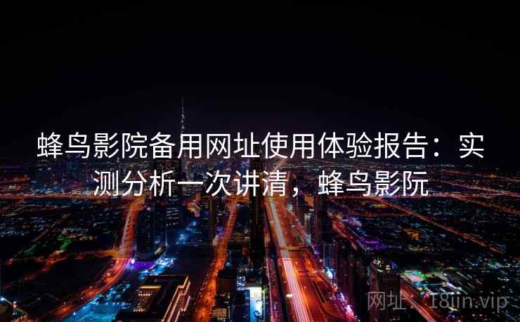 蜂鸟影院备用网址使用体验报告：实测分析一次讲清，蜂鸟影阮