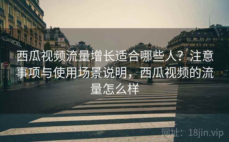 西瓜视频流量增长适合哪些人？注意事项与使用场景说明，西瓜视频的流量怎么样
