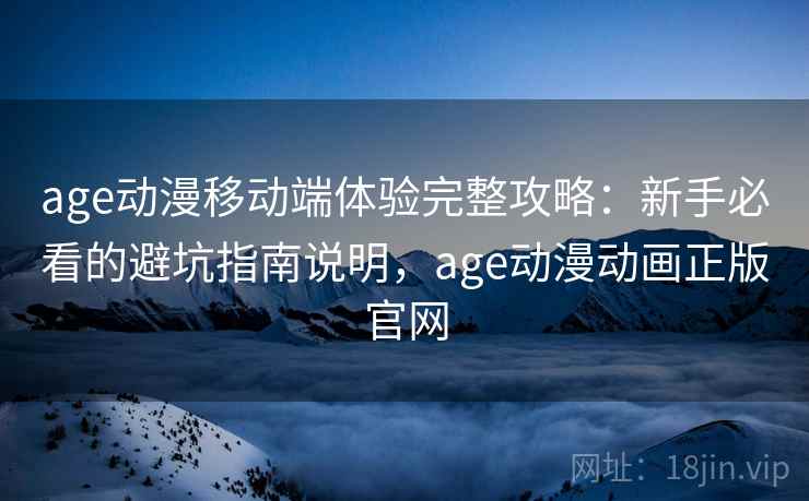 age动漫移动端体验完整攻略：新手必看的避坑指南说明，age动漫动画正版官网