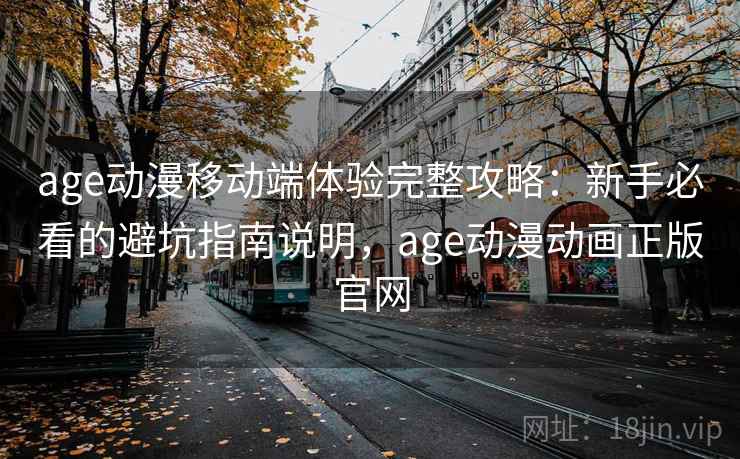 age动漫移动端体验完整攻略：新手必看的避坑指南说明，age动漫动画正版官网