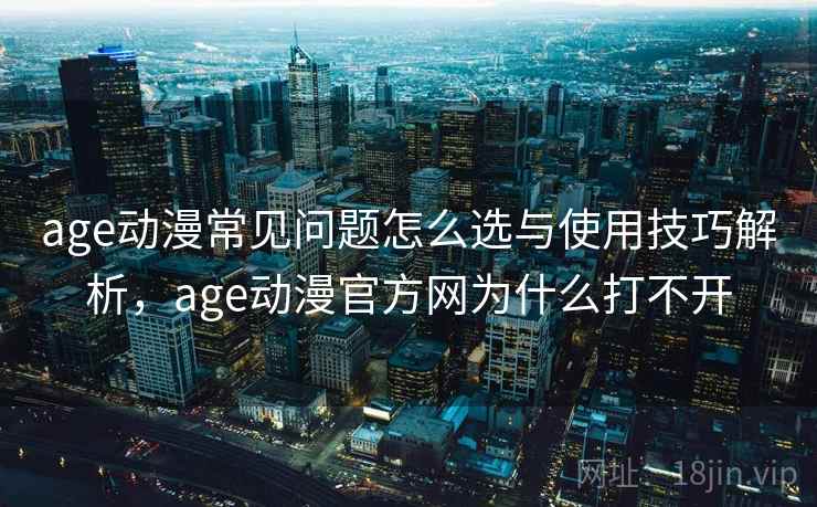 age动漫常见问题怎么选与使用技巧解析，age动漫官方网为什么打不开