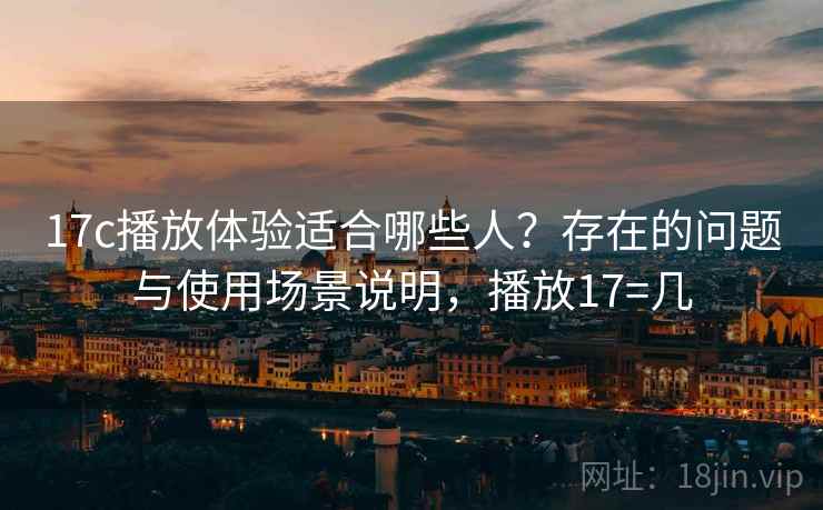 17c播放体验适合哪些人?存在的问题与使用场景说明,播放17=几 17c播放体验适合哪些人?存在的问题与使用场景说明,播放17=几