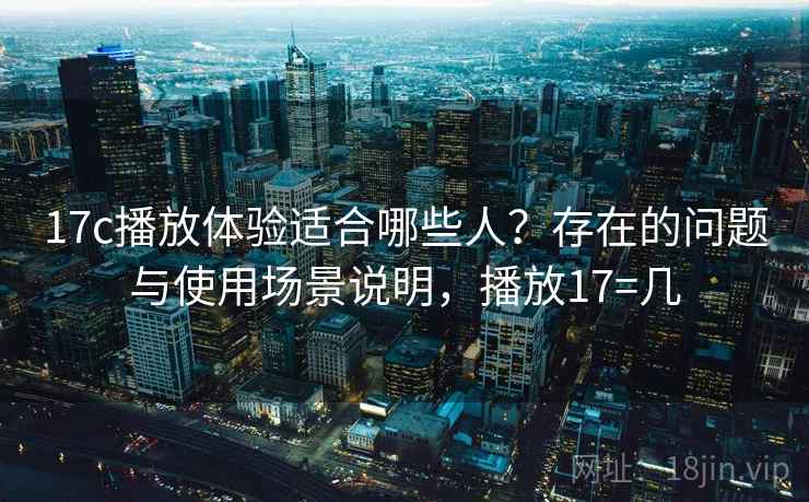 17c播放体验适合哪些人?存在的问题与使用场景说明,播放17=几 17c播放体验适合哪些人?存在的问题与使用场景说明,播放17=几