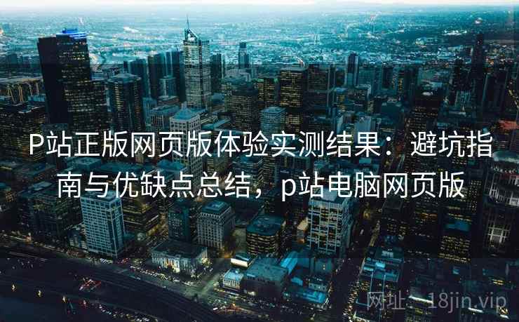 P站正版网页版体验实测结果:避坑指南与优缺点总结,p站电脑网页版 P站正版网页版体验实测结果:避坑指南与优缺点总结,p站电脑网页版