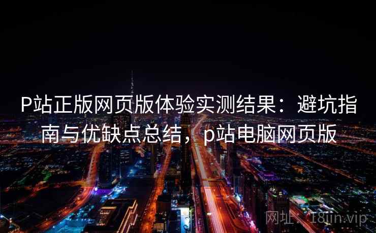 P站正版网页版体验实测结果:避坑指南与优缺点总结,p站电脑网页版 P站正版网页版体验实测结果:避坑指南与优缺点总结,p站电脑网页版