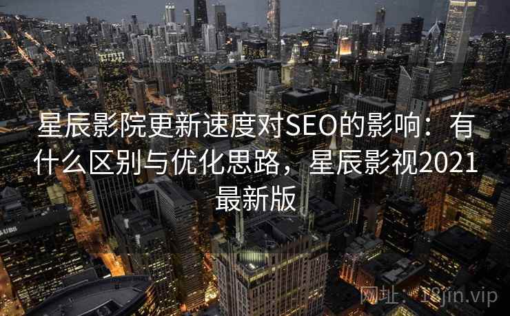 星辰影院更新速度对SEO的影响:有什么区别与优化思路,星辰影视2021最新版 星辰影院更新速度对SEO的影响:有什么区别与优化思路,星辰影视2021最新版