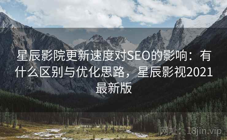 星辰影院更新速度对SEO的影响:有什么区别与优化思路,星辰影视2021最新版 星辰影院更新速度对SEO的影响:有什么区别与优化思路,星辰影视2021最新版