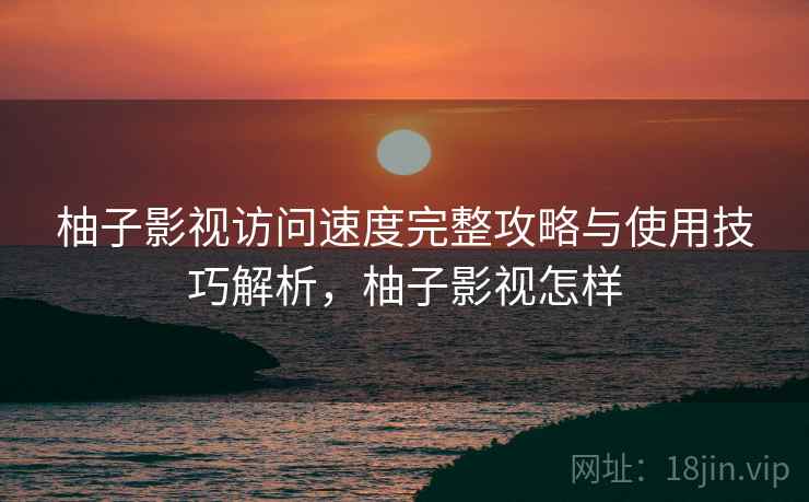 柚子影视访问速度完整攻略与使用技巧解析，柚子影视怎样