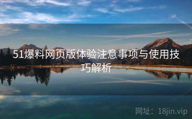51爆料网页版体验注意事项与使用技巧解析