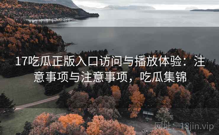 17吃瓜正版入口访问与播放体验：注意事项与注意事项，吃瓜集锦