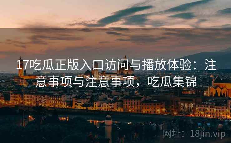 17吃瓜正版入口访问与播放体验：注意事项与注意事项，吃瓜集锦