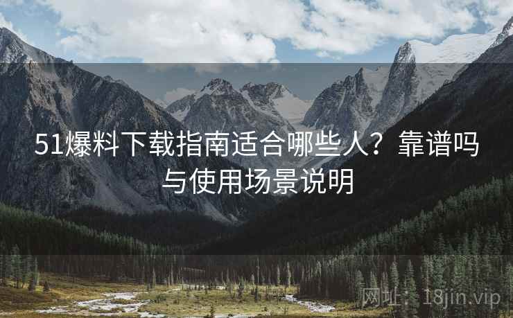 51爆料下载指南适合哪些人?靠谱吗与使用场景说明 51爆料下载指南适合哪些人?靠谱吗与使用场景说明