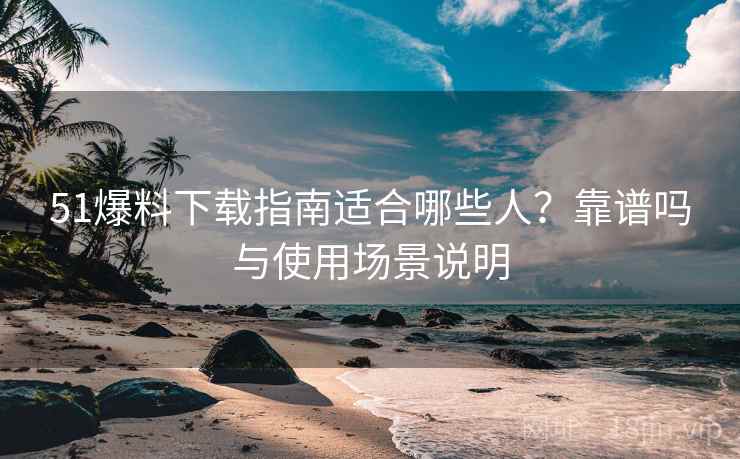 51爆料下载指南适合哪些人?靠谱吗与使用场景说明 51爆料下载指南适合哪些人?靠谱吗与使用场景说明
