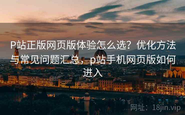 P站正版网页版体验怎么选?优化方法与常见问题汇总,p站手机网页版如何进入 P站正版网页版体验怎么选?优化方法与常见问题汇总,p站手机网页版如何进入