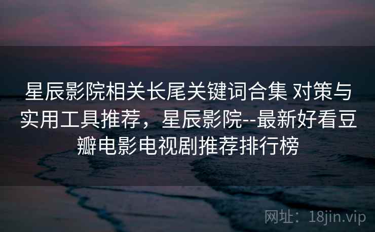 星辰影院相关长尾关键词合集 对策与实用工具推荐,星辰影院--最新好看豆瓣电影电视剧推荐排行榜 星辰影院相关长尾关键词合集 对策与实用工具推荐,星辰影院--最新好看豆瓣电影电视剧推荐排行榜
