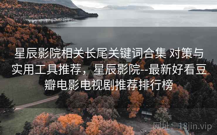 星辰影院相关长尾关键词合集 对策与实用工具推荐,星辰影院--最新好看豆瓣电影电视剧推荐排行榜 星辰影院相关长尾关键词合集 对策与实用工具推荐,星辰影院--最新好看豆瓣电影电视剧推荐排行榜
