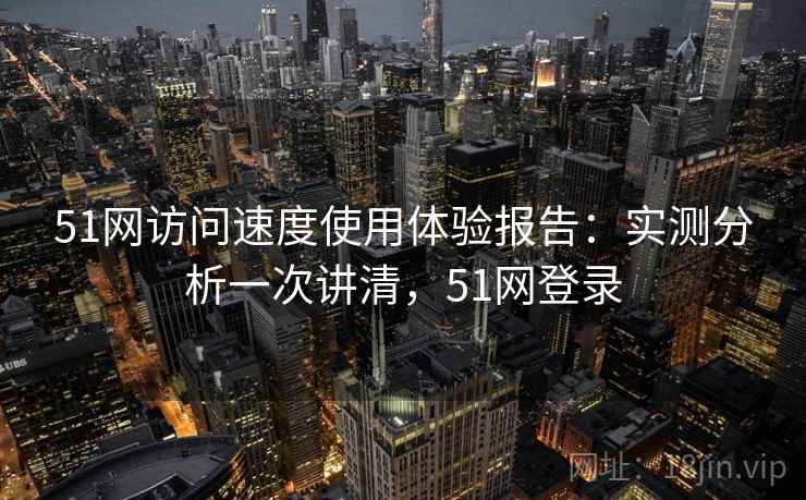 51网访问速度使用体验报告:实测分析一次讲清,51网登录 51网访问速度使用体验报告:实测分析一次讲清,51网登录