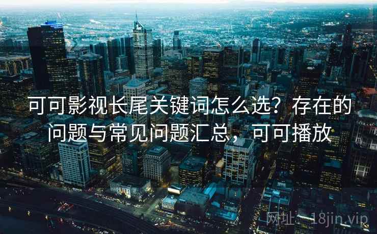 可可影视长尾关键词怎么选?存在的问题与常见问题汇总,可可播放 可可影视长尾关键词怎么选?存在的问题与常见问题汇总,可可播放