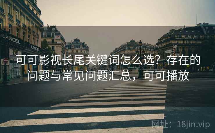 可可影视长尾关键词怎么选?存在的问题与常见问题汇总,可可播放 可可影视长尾关键词怎么选?存在的问题与常见问题汇总,可可播放
